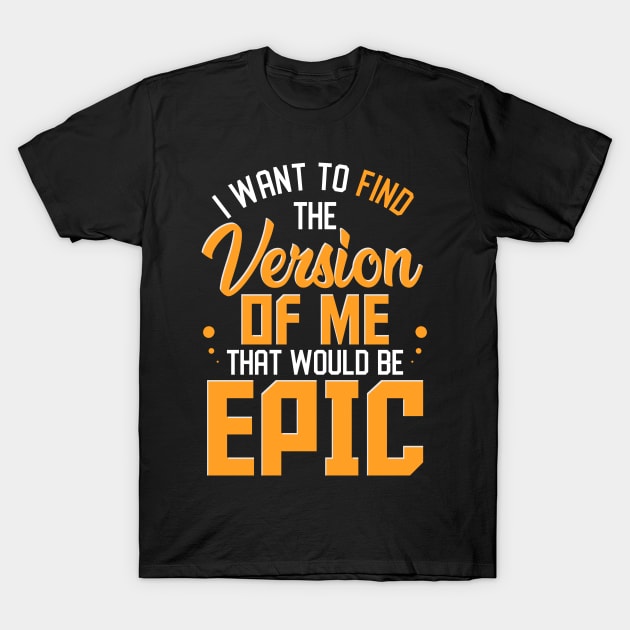 I Want To Find The Version Of Me That Would Be Epic T-Shirt by Proficient Tees